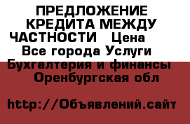 ПРЕДЛОЖЕНИЕ КРЕДИТА МЕЖДУ ЧАСТНОСТИ › Цена ­ 0 - Все города Услуги » Бухгалтерия и финансы   . Оренбургская обл.